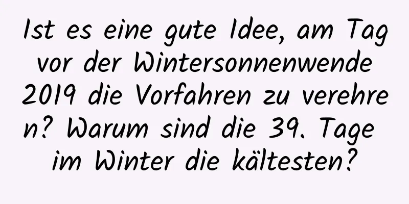 Ist es eine gute Idee, am Tag vor der Wintersonnenwende 2019 die Vorfahren zu verehren? Warum sind die 39. Tage im Winter die kältesten?