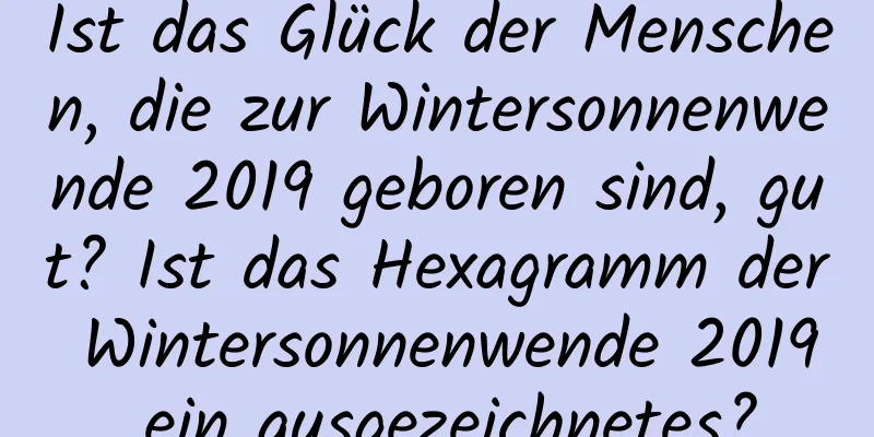 Ist das Glück der Menschen, die zur Wintersonnenwende 2019 geboren sind, gut? Ist das Hexagramm der Wintersonnenwende 2019 ein ausgezeichnetes?