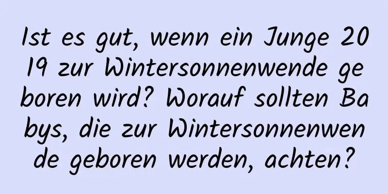 Ist es gut, wenn ein Junge 2019 zur Wintersonnenwende geboren wird? Worauf sollten Babys, die zur Wintersonnenwende geboren werden, achten?