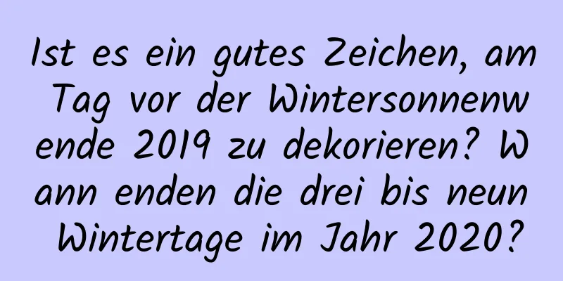 Ist es ein gutes Zeichen, am Tag vor der Wintersonnenwende 2019 zu dekorieren? Wann enden die drei bis neun Wintertage im Jahr 2020?