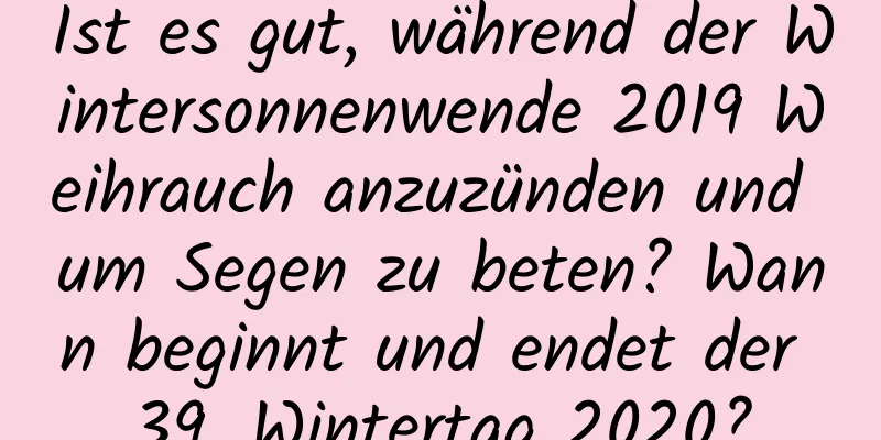 Ist es gut, während der Wintersonnenwende 2019 Weihrauch anzuzünden und um Segen zu beten? Wann beginnt und endet der 39. Wintertag 2020?