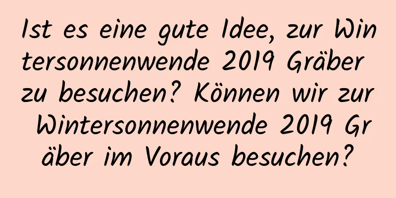 Ist es eine gute Idee, zur Wintersonnenwende 2019 Gräber zu besuchen? Können wir zur Wintersonnenwende 2019 Gräber im Voraus besuchen?