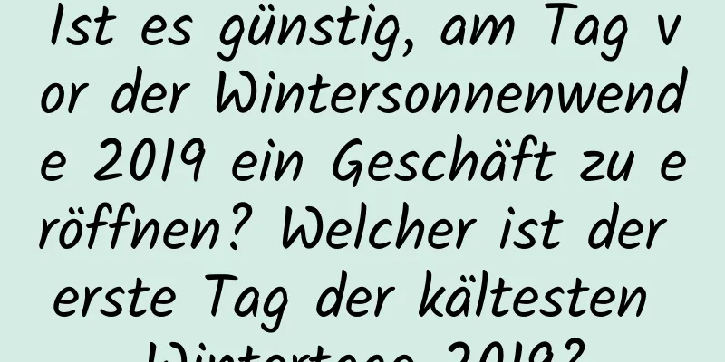 Ist es günstig, am Tag vor der Wintersonnenwende 2019 ein Geschäft zu eröffnen? Welcher ist der erste Tag der kältesten Wintertage 2019?