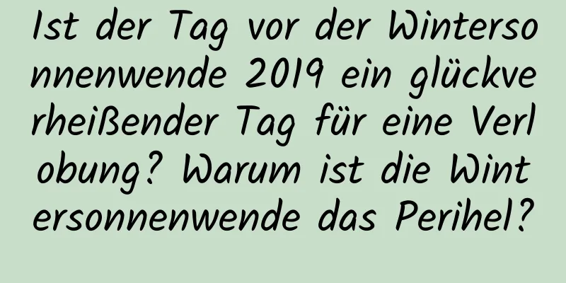 Ist der Tag vor der Wintersonnenwende 2019 ein glückverheißender Tag für eine Verlobung? Warum ist die Wintersonnenwende das Perihel?