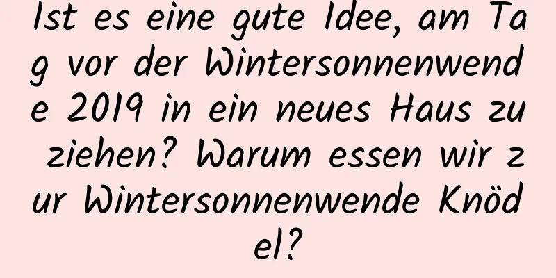 Ist es eine gute Idee, am Tag vor der Wintersonnenwende 2019 in ein neues Haus zu ziehen? Warum essen wir zur Wintersonnenwende Knödel?