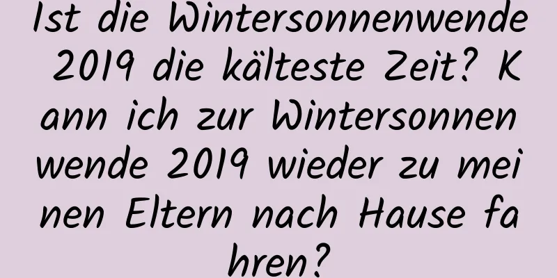 Ist die Wintersonnenwende 2019 die kälteste Zeit? Kann ich zur Wintersonnenwende 2019 wieder zu meinen Eltern nach Hause fahren?