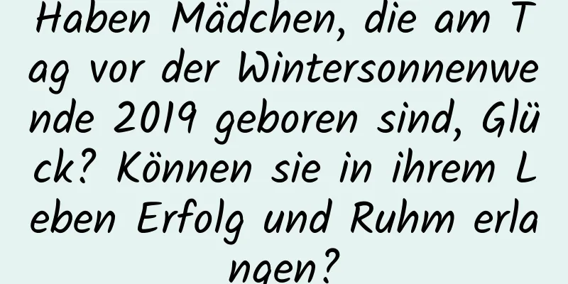 Haben Mädchen, die am Tag vor der Wintersonnenwende 2019 geboren sind, Glück? Können sie in ihrem Leben Erfolg und Ruhm erlangen?