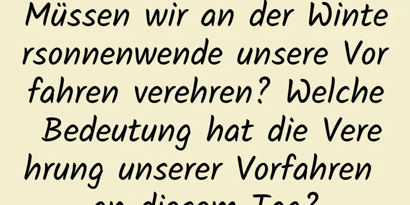 Müssen wir an der Wintersonnenwende unsere Vorfahren verehren? Welche Bedeutung hat die Verehrung unserer Vorfahren an diesem Tag?