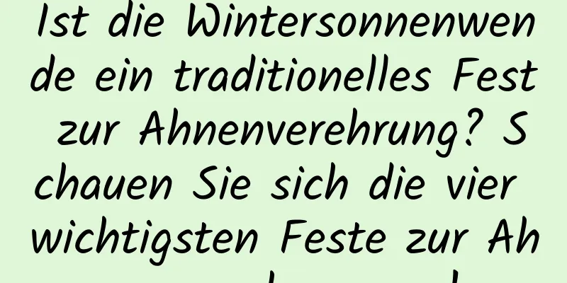 Ist die Wintersonnenwende ein traditionelles Fest zur Ahnenverehrung? Schauen Sie sich die vier wichtigsten Feste zur Ahnenverehrung an!