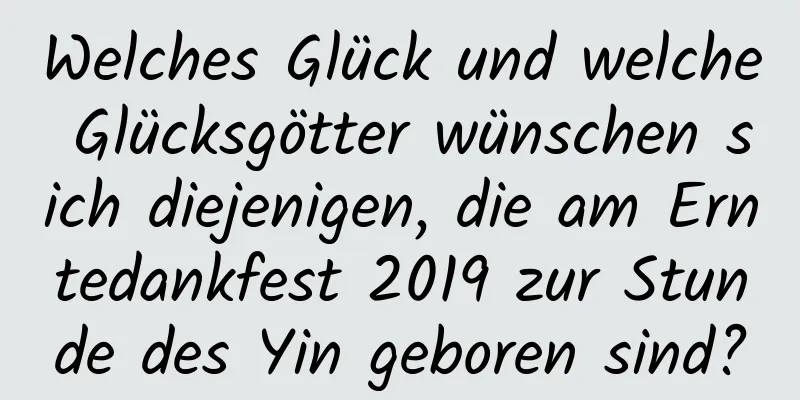 Welches Glück und welche Glücksgötter wünschen sich diejenigen, die am Erntedankfest 2019 zur Stunde des Yin geboren sind?