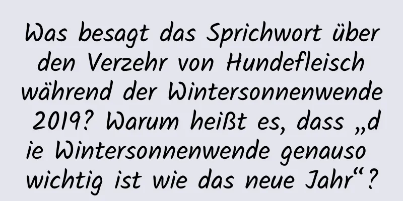 Was besagt das Sprichwort über den Verzehr von Hundefleisch während der Wintersonnenwende 2019? Warum heißt es, dass „die Wintersonnenwende genauso wichtig ist wie das neue Jahr“?