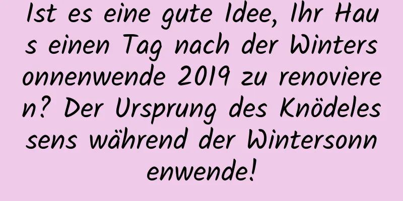 Ist es eine gute Idee, Ihr Haus einen Tag nach der Wintersonnenwende 2019 zu renovieren? Der Ursprung des Knödelessens während der Wintersonnenwende!