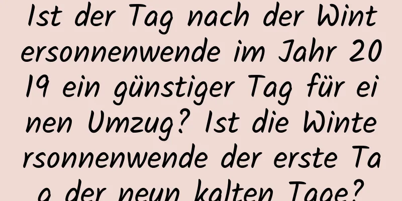 Ist der Tag nach der Wintersonnenwende im Jahr 2019 ein günstiger Tag für einen Umzug? Ist die Wintersonnenwende der erste Tag der neun kalten Tage?