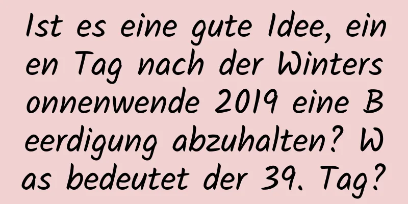 Ist es eine gute Idee, einen Tag nach der Wintersonnenwende 2019 eine Beerdigung abzuhalten? Was bedeutet der 39. Tag?