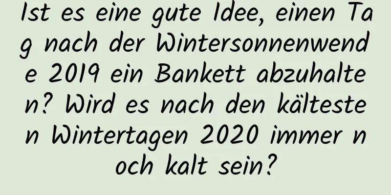 Ist es eine gute Idee, einen Tag nach der Wintersonnenwende 2019 ein Bankett abzuhalten? Wird es nach den kältesten Wintertagen 2020 immer noch kalt sein?