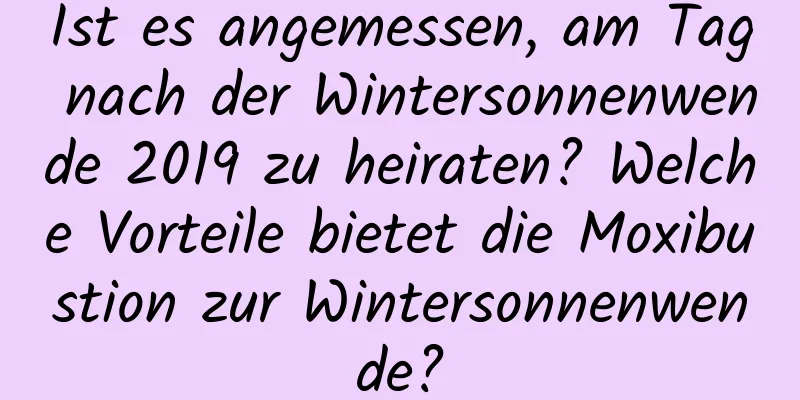 Ist es angemessen, am Tag nach der Wintersonnenwende 2019 zu heiraten? Welche Vorteile bietet die Moxibustion zur Wintersonnenwende?