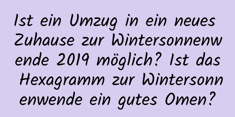 Ist ein Umzug in ein neues Zuhause zur Wintersonnenwende 2019 möglich? Ist das Hexagramm zur Wintersonnenwende ein gutes Omen?