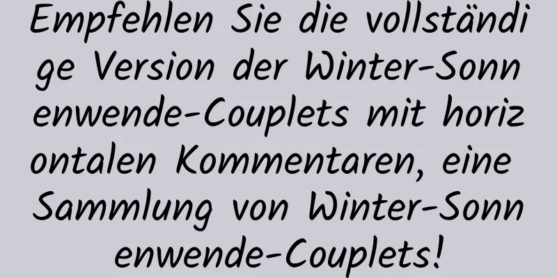 Empfehlen Sie die vollständige Version der Winter-Sonnenwende-Couplets mit horizontalen Kommentaren, eine Sammlung von Winter-Sonnenwende-Couplets!