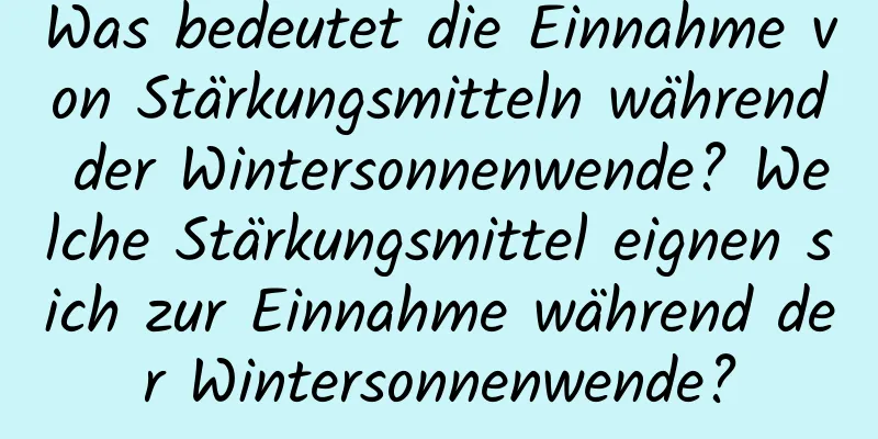 Was bedeutet die Einnahme von Stärkungsmitteln während der Wintersonnenwende? Welche Stärkungsmittel eignen sich zur Einnahme während der Wintersonnenwende?