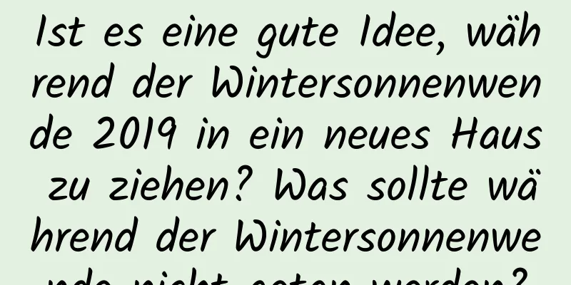 Ist es eine gute Idee, während der Wintersonnenwende 2019 in ein neues Haus zu ziehen? Was sollte während der Wintersonnenwende nicht getan werden?