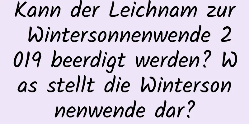 Kann der Leichnam zur Wintersonnenwende 2019 beerdigt werden? Was stellt die Wintersonnenwende dar?