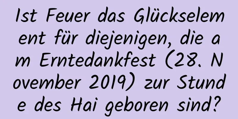 Ist Feuer das Glückselement für diejenigen, die am Erntedankfest (28. November 2019) zur Stunde des Hai geboren sind?