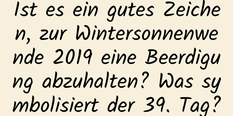 Ist es ein gutes Zeichen, zur Wintersonnenwende 2019 eine Beerdigung abzuhalten? Was symbolisiert der 39. Tag?