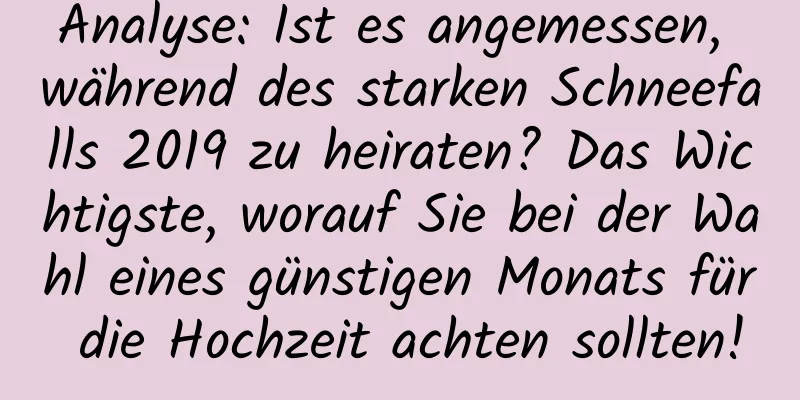 Analyse: Ist es angemessen, während des starken Schneefalls 2019 zu heiraten? Das Wichtigste, worauf Sie bei der Wahl eines günstigen Monats für die Hochzeit achten sollten!