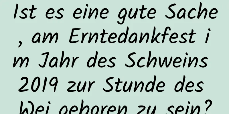 Ist es eine gute Sache, am Erntedankfest im Jahr des Schweins 2019 zur Stunde des Wei geboren zu sein?