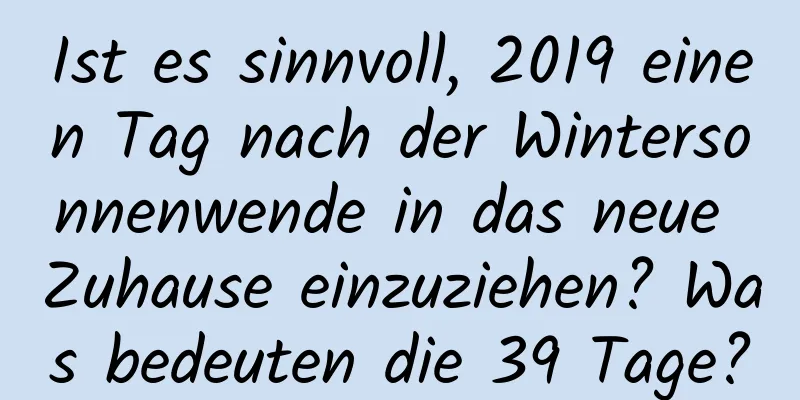 Ist es sinnvoll, 2019 einen Tag nach der Wintersonnenwende in das neue Zuhause einzuziehen? Was bedeuten die 39 Tage?