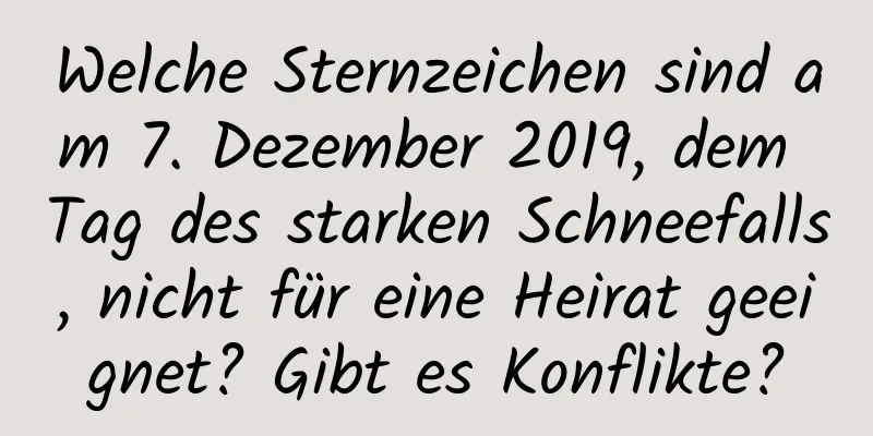 Welche Sternzeichen sind am 7. Dezember 2019, dem Tag des starken Schneefalls, nicht für eine Heirat geeignet? Gibt es Konflikte?