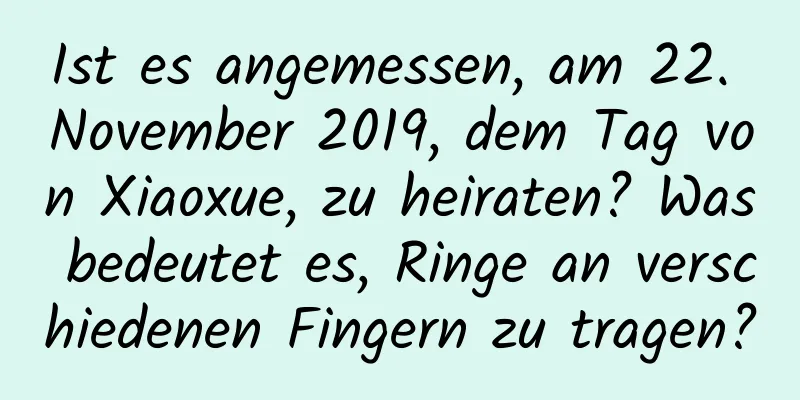 Ist es angemessen, am 22. November 2019, dem Tag von Xiaoxue, zu heiraten? Was bedeutet es, Ringe an verschiedenen Fingern zu tragen?