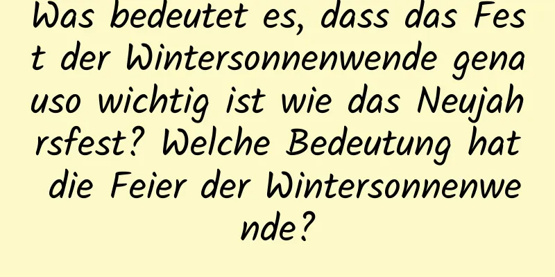 Was bedeutet es, dass das Fest der Wintersonnenwende genauso wichtig ist wie das Neujahrsfest? Welche Bedeutung hat die Feier der Wintersonnenwende?