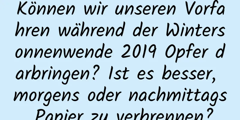 Können wir unseren Vorfahren während der Wintersonnenwende 2019 Opfer darbringen? Ist es besser, morgens oder nachmittags Papier zu verbrennen?