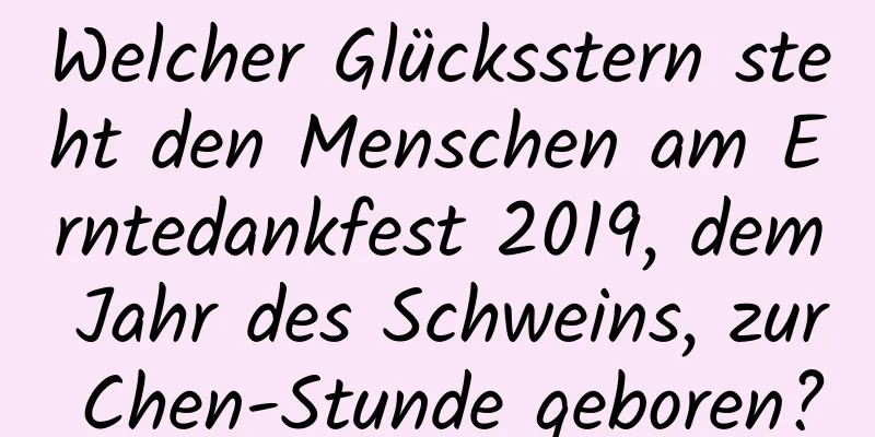 Welcher Glücksstern steht den Menschen am Erntedankfest 2019, dem Jahr des Schweins, zur Chen-Stunde geboren?