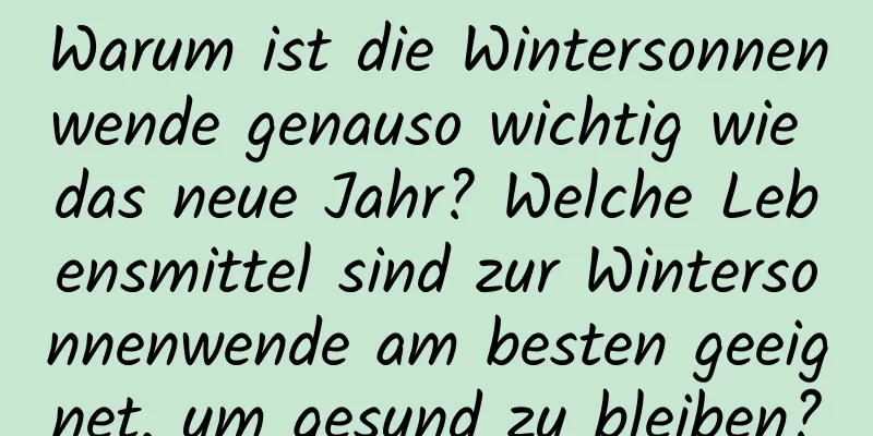 Warum ist die Wintersonnenwende genauso wichtig wie das neue Jahr? Welche Lebensmittel sind zur Wintersonnenwende am besten geeignet, um gesund zu bleiben?