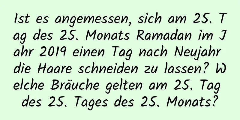 Ist es angemessen, sich am 25. Tag des 25. Monats Ramadan im Jahr 2019 einen Tag nach Neujahr die Haare schneiden zu lassen? Welche Bräuche gelten am 25. Tag des 25. Tages des 25. Monats?