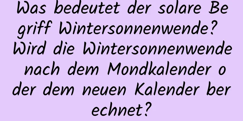 Was bedeutet der solare Begriff Wintersonnenwende? Wird die Wintersonnenwende nach dem Mondkalender oder dem neuen Kalender berechnet?