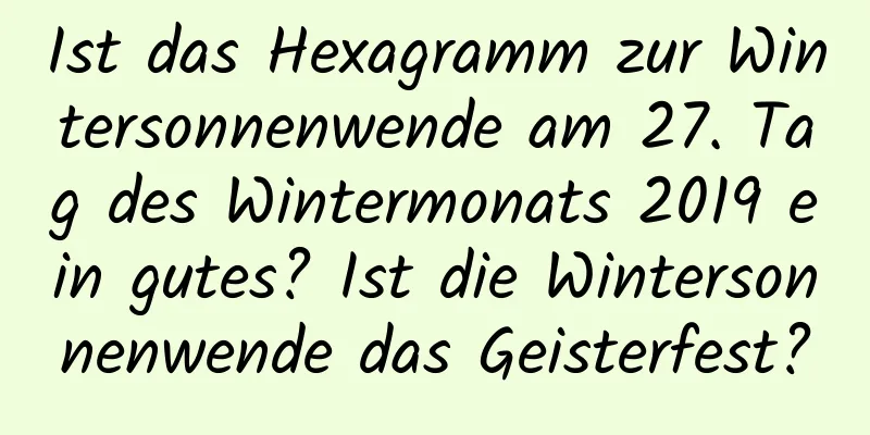 Ist das Hexagramm zur Wintersonnenwende am 27. Tag des Wintermonats 2019 ein gutes? Ist die Wintersonnenwende das Geisterfest?