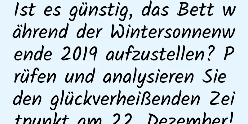 Ist es günstig, das Bett während der Wintersonnenwende 2019 aufzustellen? Prüfen und analysieren Sie den glückverheißenden Zeitpunkt am 22. Dezember!