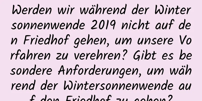 Werden wir während der Wintersonnenwende 2019 nicht auf den Friedhof gehen, um unsere Vorfahren zu verehren? Gibt es besondere Anforderungen, um während der Wintersonnenwende auf den Friedhof zu gehen?