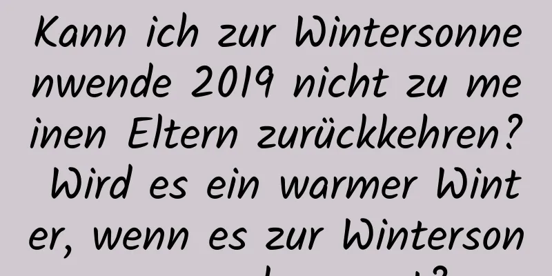 Kann ich zur Wintersonnenwende 2019 nicht zu meinen Eltern zurückkehren? Wird es ein warmer Winter, wenn es zur Wintersonnenwende regnet?