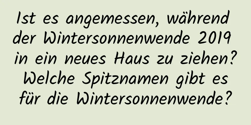 Ist es angemessen, während der Wintersonnenwende 2019 in ein neues Haus zu ziehen? Welche Spitznamen gibt es für die Wintersonnenwende?