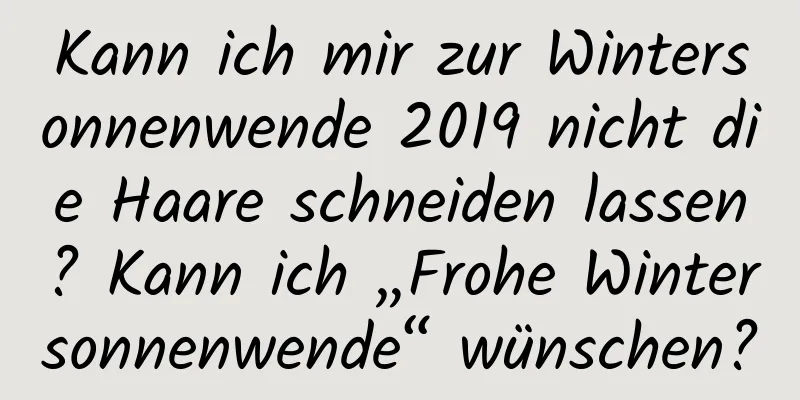 Kann ich mir zur Wintersonnenwende 2019 nicht die Haare schneiden lassen? Kann ich „Frohe Wintersonnenwende“ wünschen?