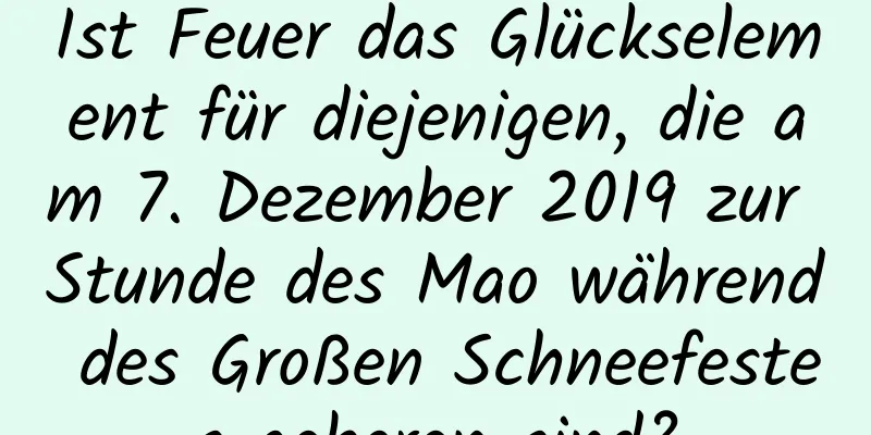 Ist Feuer das Glückselement für diejenigen, die am 7. Dezember 2019 zur Stunde des Mao während des Großen Schneefestes geboren sind?