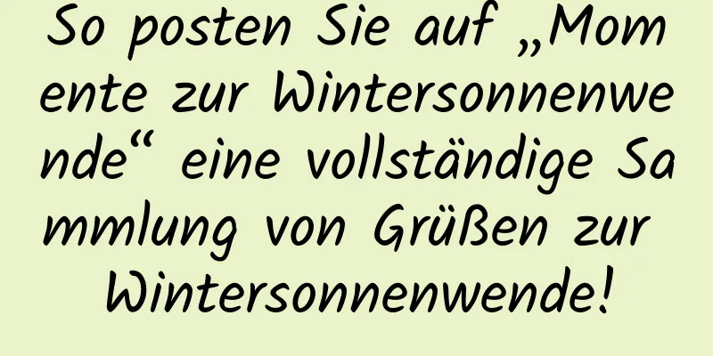 So posten Sie auf „Momente zur Wintersonnenwende“ eine vollständige Sammlung von Grüßen zur Wintersonnenwende!