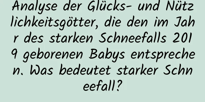 Analyse der Glücks- und Nützlichkeitsgötter, die den im Jahr des starken Schneefalls 2019 geborenen Babys entsprechen. Was bedeutet starker Schneefall?