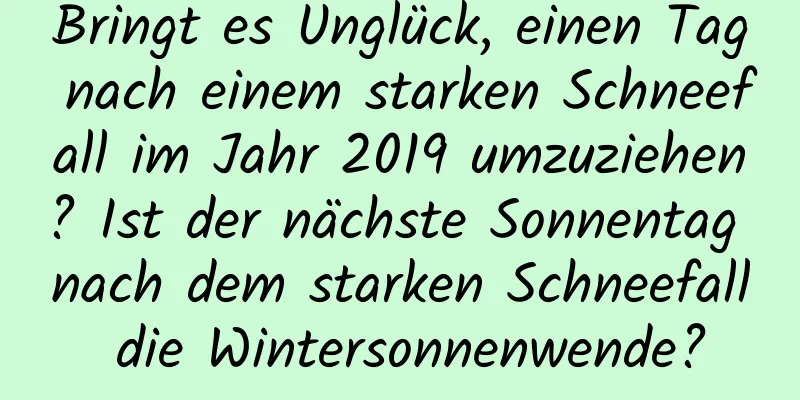 Bringt es Unglück, einen Tag nach einem starken Schneefall im Jahr 2019 umzuziehen? Ist der nächste Sonnentag nach dem starken Schneefall die Wintersonnenwende?