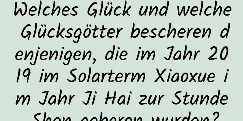 Welches Glück und welche Glücksgötter bescheren denjenigen, die im Jahr 2019 im Solarterm Xiaoxue im Jahr Ji Hai zur Stunde Shen geboren wurden?