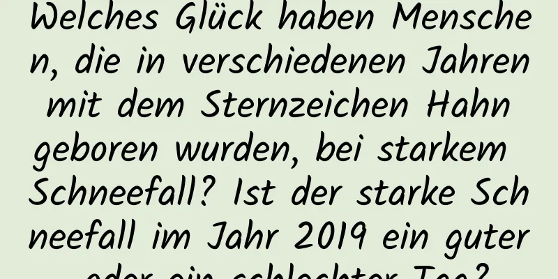 Welches Glück haben Menschen, die in verschiedenen Jahren mit dem Sternzeichen Hahn geboren wurden, bei starkem Schneefall? Ist der starke Schneefall im Jahr 2019 ein guter oder ein schlechter Tag?